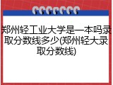 郑州轻工业大学是一本吗录取分数线多少(郑州轻大录取分数线)