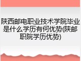 陕西邮电职业技术学院毕业是什么学历有何优势(陕邮职院学历优势)