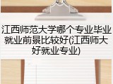 江西师范大学哪个专业毕业就业前景比较好(江西师大好就业专业)