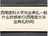 西南医科大学毕业典礼一般什么时候举行(西南医大毕业典礼时间)