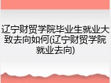 辽宁财贸学院毕业生就业大致去向如何(辽宁财贸学院就业去向)