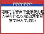 河南司法警官职业学院办理入学有什么攻略没(河南警官学院入学攻略)