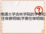 南通大学杏林学院的学费和住宿费明细(学费住宿明细)
