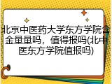 北京中医药大学东方学院含金量量吗，值得报吗(北中医东方学院值报吗)