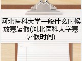 河北医科大学一般什么时候放寒暑假(河北医科大学寒暑假时间)