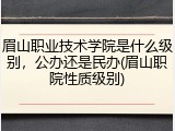 眉山职业技术学院是什么级别，公办还是民办(眉山职院性质级别)