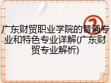广东财贸职业学院的普通专业和特色专业详解(广东财贸专业解析)