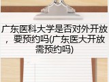 广东医科大学是否对外开放，要预约吗(广东医大开放需预约吗)