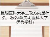 昆明医科大学主攻方向是什么，怎么样(昆明医科大学优势学科)