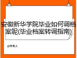 安徽新华学院毕业如何调档案呢(毕业档案转调指南)