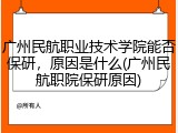 广州民航职业技术学院能否保研，原因是什么(广州民航职院保研原因)