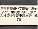 滨州科技职业学院招生编码多少，隶属哪个部门(滨州科技职业学院隶属与招生编码)
