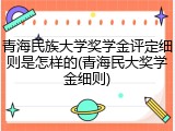 青海民族大学奖学金评定细则是怎样的(青海民大奖学金细则)