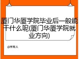 厦门华厦学院毕业后一般能干什么呢(厦门华厦学院就业方向)