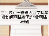 三门峡社会管理职业学院毕业如何调档案呢(毕业调档流程)