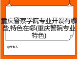 重庆警察学院专业开设有哪些,特色在哪(重庆警院专业特色)