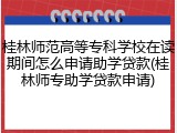 桂林师范高等专科学校在读期间怎么申请助学贷款(桂林师专助学贷款申请)