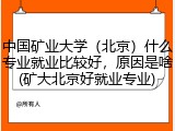 中国矿业大学（北京）什么专业就业比较好，原因是啥(矿大北京好就业专业)