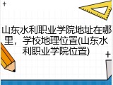 山东水利职业学院地址在哪里，学校地理位置(山东水利职业学院位置)