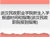 武汉民政职业学院新生入学报道时间和指南(武汉民政职院报到指南)