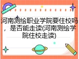 河南测绘职业学院要住校吗，是否能走读(河南测绘学院住校走读)