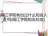 闽江学院有出过什么知名人士吗(闽江学院知名校友)