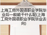 上海工商外国语职业学院毕业后一般能干什么呢(上海工商外国语职业学院毕业去向)