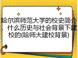 哈尔滨师范大学的校史简介，什么历史与社会背景下建校的(哈师大建校背景)