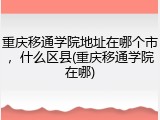重庆移通学院地址在哪个市，什么区县(重庆移通学院在哪)