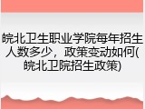 皖北卫生职业学院每年招生人数多少，政策变动如何(皖北卫院招生政策)