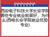 西安电子科技大学长安学院哪些专业就业前景好，为什么(西电长安学院就业优势专业)