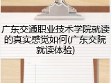 广东交通职业技术学院就读的真实感觉如何(广东交院就读体验)