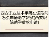 西安职业技术学院在读期间怎么申请助学贷款(西安职院助学贷款申请)