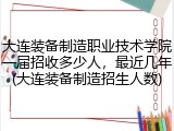 大连装备制造职业技术学院一届招收多少人，最近几年(大连装备制造招生人数)