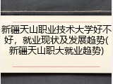 新疆天山职业技术大学好不好，就业现状及发展趋势(新疆天山职大就业趋势)