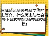 运城师范高等专科学校的校史简介，什么历史与社会背景下建校的(运师专建校背景)