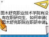 图木舒克职业技术学院有没有在职研究生，如何申请(图木舒克职院在职研申请)