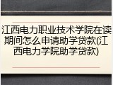 江西电力职业技术学院在读期间怎么申请助学贷款(江西电力学院助学贷款)