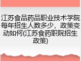 江苏食品药品职业技术学院每年招生人数多少，政策变动如何(江苏食药职院招生政策)
