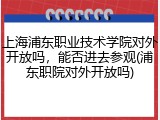 上海浦东职业技术学院对外开放吗，能否进去参观(浦东职院对外开放吗)