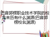 巴音郭楞职业技术学院的校名来历有什么渊源(巴音郭楞校名渊源)