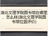 湖北文理学院图书馆在哪里，怎么样(湖北文理学院图书馆位置评价)