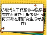 郑州汽车工程职业学院是否有在职研究生,报考条件如何(郑州在职研究生报考条件)