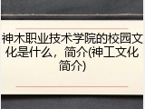 神木职业技术学院的校园文化是什么，简介(神工文化简介)