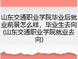 山东交通职业学院毕业后就业前景怎么样，毕业生去向(山东交通职业学院就业去向)