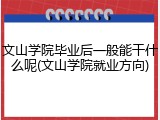 文山学院毕业后一般能干什么呢(文山学院就业方向)