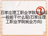 石家庄理工职业学院毕业后一般能干什么呢(石家庄理工职业学院就业方向)