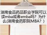 湖南食品药品职业学院可以读mba或者emba吗？为什么(湖南食药职院MBA？)