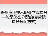 贵州应用技术职业学院宿舍一般是怎么分配的(贵应院宿舍分配方式)