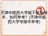 天津中医药大学能不能专接本，如何参考？(天津中医药大学专接本参考)